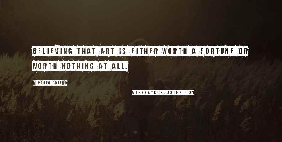 Paulo Coelho Quotes: Believing that art is either worth a fortune or worth nothing at all.