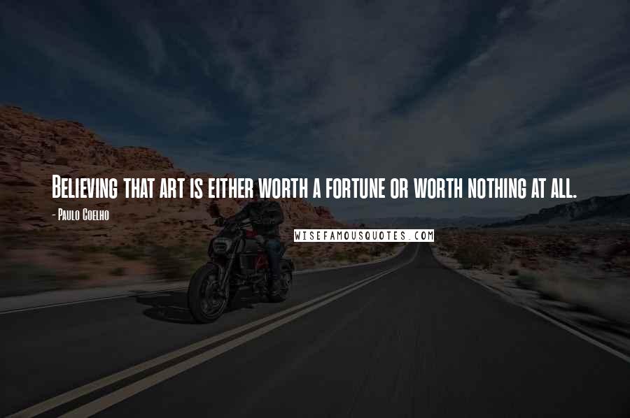Paulo Coelho Quotes: Believing that art is either worth a fortune or worth nothing at all.
