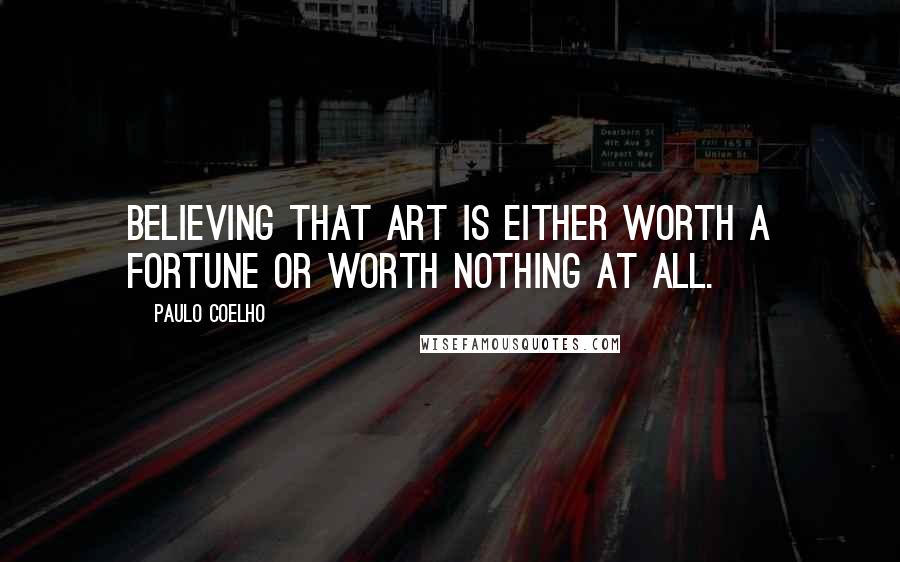 Paulo Coelho Quotes: Believing that art is either worth a fortune or worth nothing at all.