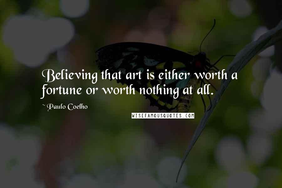 Paulo Coelho Quotes: Believing that art is either worth a fortune or worth nothing at all.
