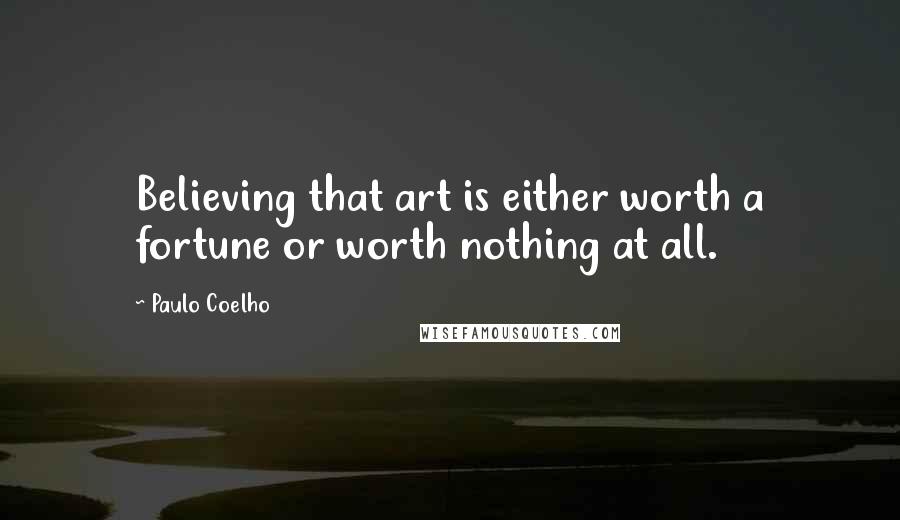 Paulo Coelho Quotes: Believing that art is either worth a fortune or worth nothing at all.