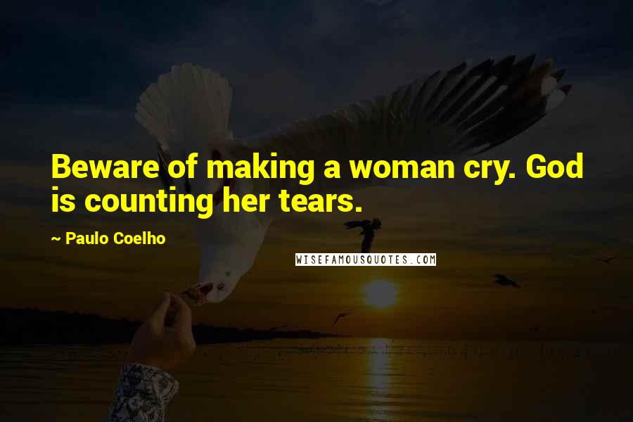 Paulo Coelho Quotes: Beware of making a woman cry. God is counting her tears.