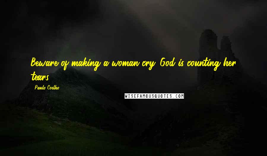 Paulo Coelho Quotes: Beware of making a woman cry. God is counting her tears.