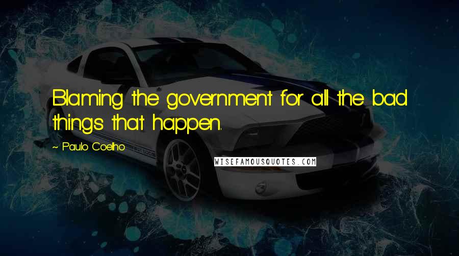 Paulo Coelho Quotes: Blaming the government for all the bad things that happen.