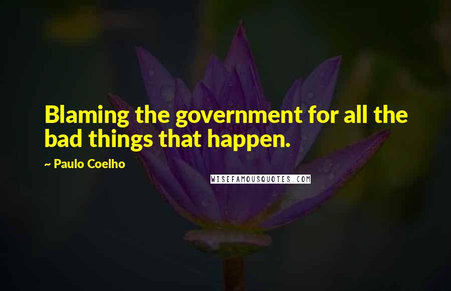 Paulo Coelho Quotes: Blaming the government for all the bad things that happen.