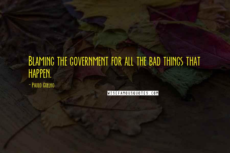 Paulo Coelho Quotes: Blaming the government for all the bad things that happen.