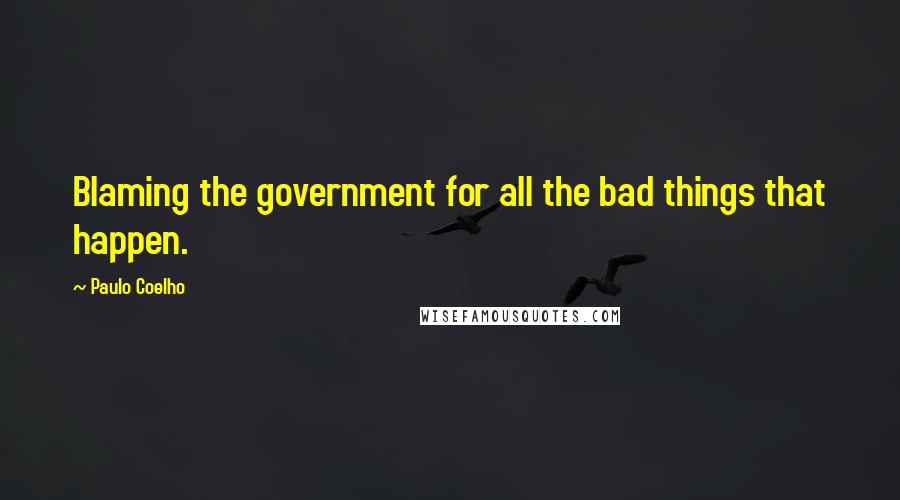 Paulo Coelho Quotes: Blaming the government for all the bad things that happen.