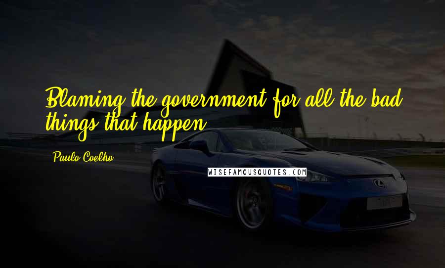 Paulo Coelho Quotes: Blaming the government for all the bad things that happen.