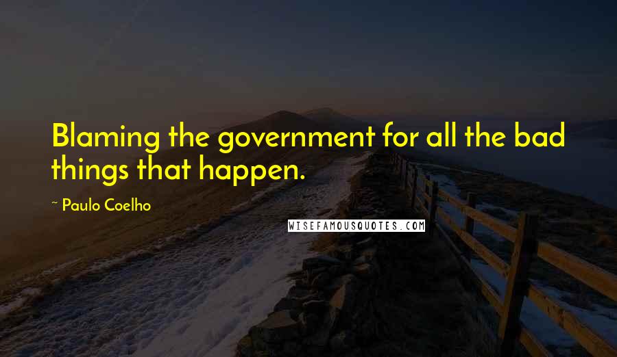 Paulo Coelho Quotes: Blaming the government for all the bad things that happen.