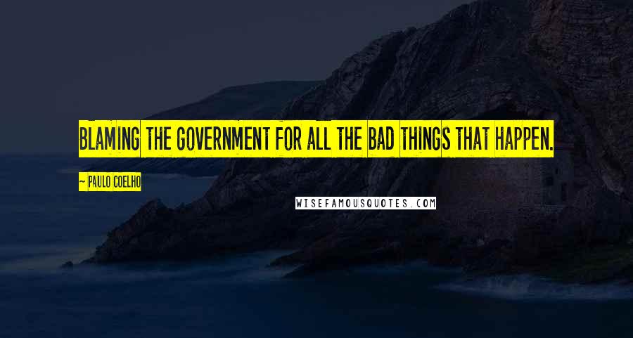 Paulo Coelho Quotes: Blaming the government for all the bad things that happen.