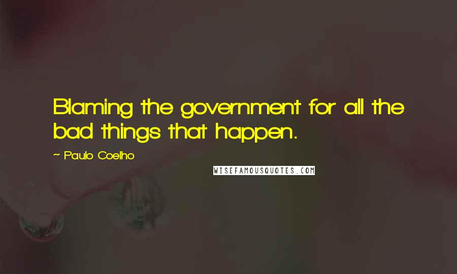 Paulo Coelho Quotes: Blaming the government for all the bad things that happen.