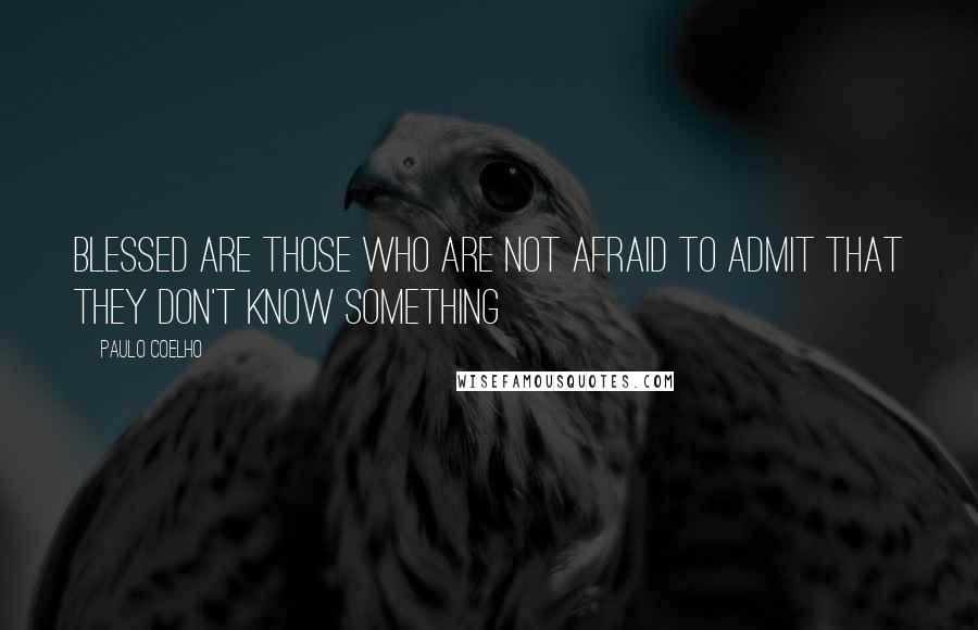 Paulo Coelho Quotes: Blessed are those who are not afraid to admit that they don't know something