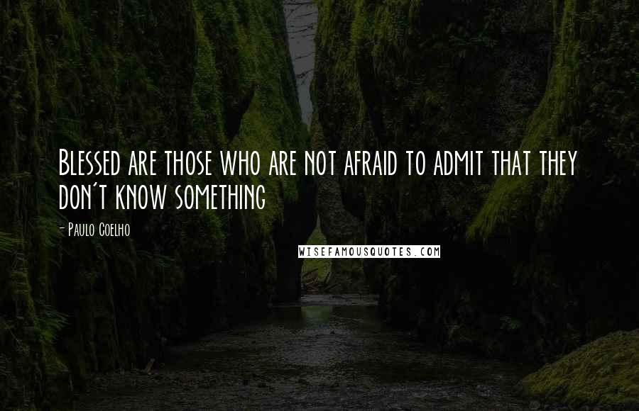 Paulo Coelho Quotes: Blessed are those who are not afraid to admit that they don't know something