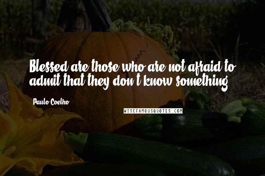 Paulo Coelho Quotes: Blessed are those who are not afraid to admit that they don't know something