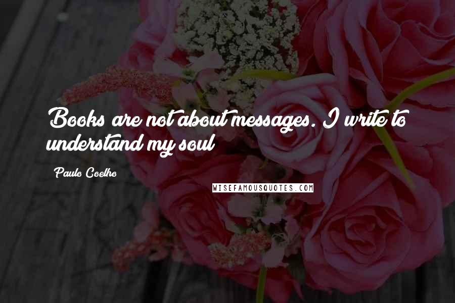 Paulo Coelho Quotes: Books are not about messages. I write to understand my soul