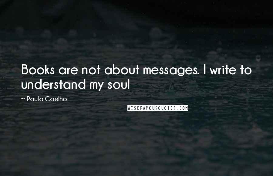 Paulo Coelho Quotes: Books are not about messages. I write to understand my soul