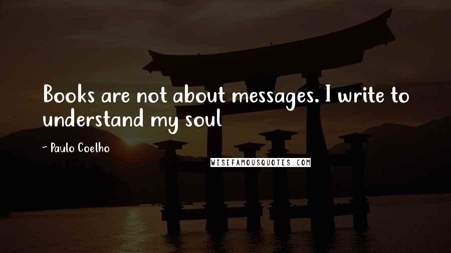 Paulo Coelho Quotes: Books are not about messages. I write to understand my soul