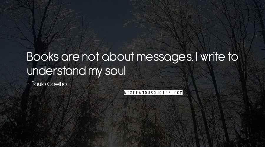 Paulo Coelho Quotes: Books are not about messages. I write to understand my soul