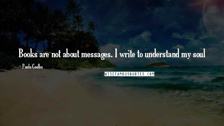 Paulo Coelho Quotes: Books are not about messages. I write to understand my soul