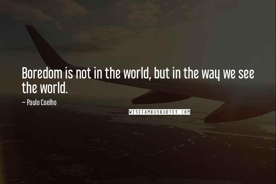 Paulo Coelho Quotes: Boredom is not in the world, but in the way we see the world.