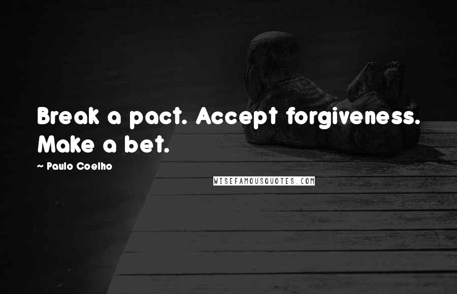 Paulo Coelho Quotes: Break a pact. Accept forgiveness. Make a bet.