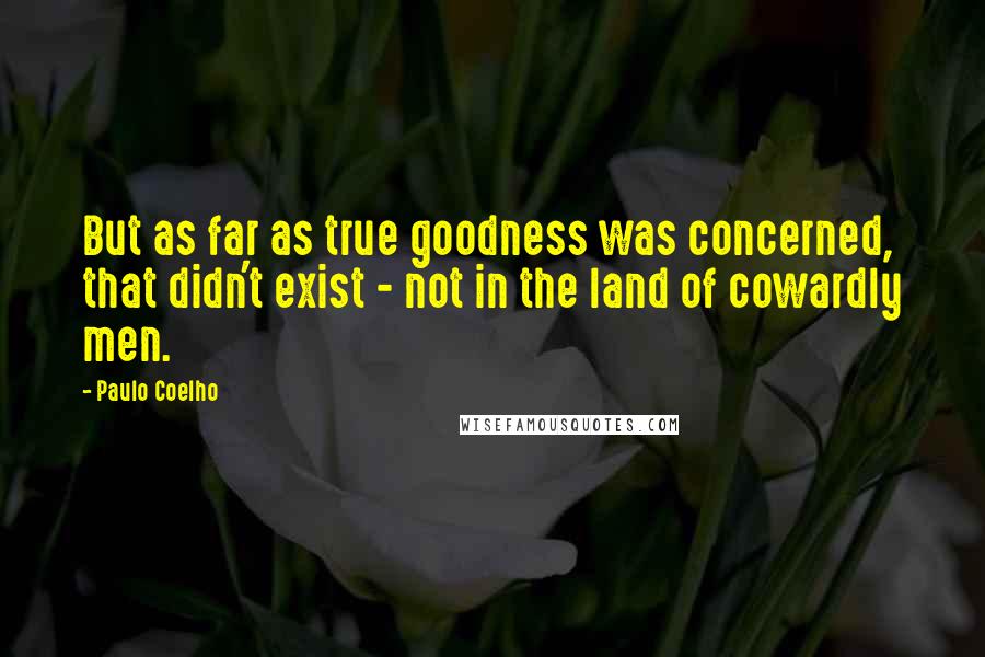 Paulo Coelho Quotes: But as far as true goodness was concerned, that didn't exist - not in the land of cowardly men.