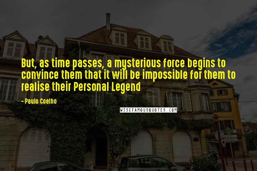 Paulo Coelho Quotes: But, as time passes, a mysterious force begins to convince them that it will be impossible for them to realise their Personal Legend
