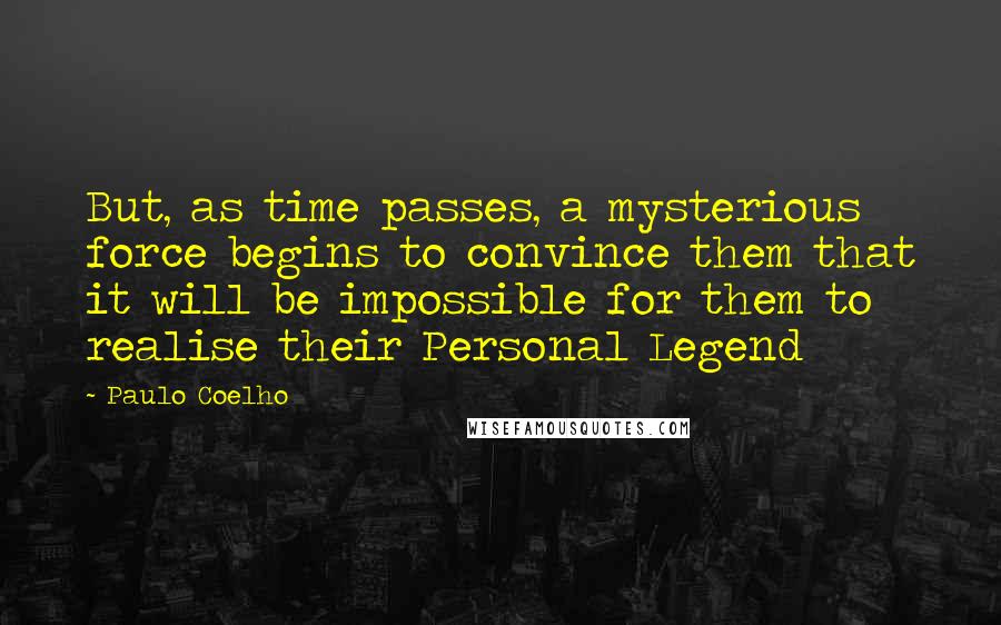 Paulo Coelho Quotes: But, as time passes, a mysterious force begins to convince them that it will be impossible for them to realise their Personal Legend