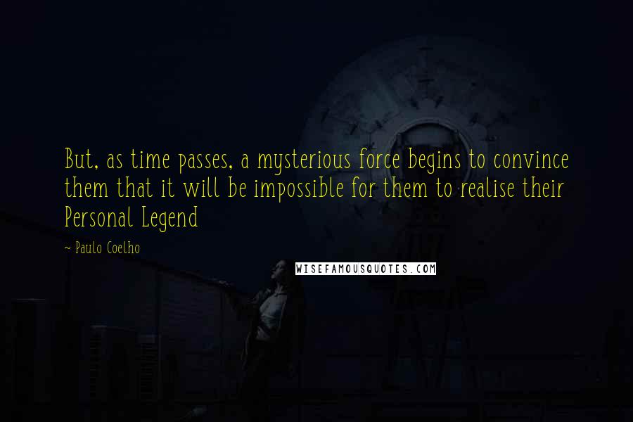 Paulo Coelho Quotes: But, as time passes, a mysterious force begins to convince them that it will be impossible for them to realise their Personal Legend