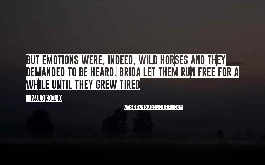 Paulo Coelho Quotes: But emotions were, indeed, wild horses and they demanded to be heard. Brida let them run free for a while until they grew tired