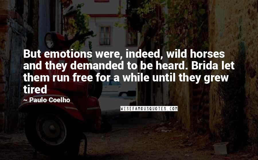 Paulo Coelho Quotes: But emotions were, indeed, wild horses and they demanded to be heard. Brida let them run free for a while until they grew tired