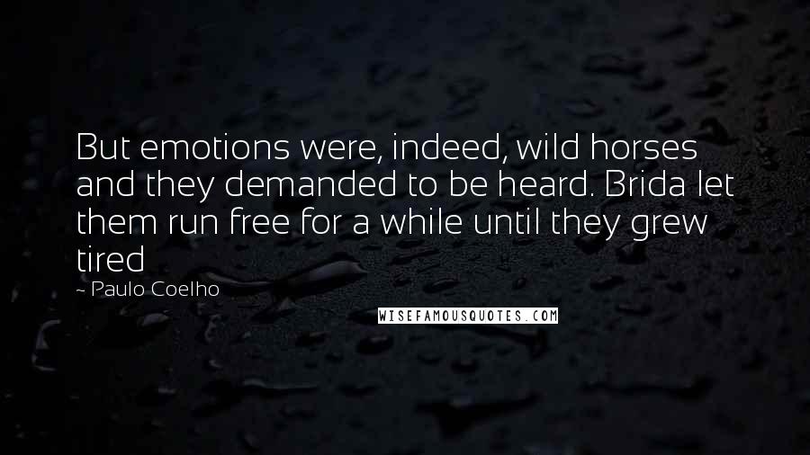 Paulo Coelho Quotes: But emotions were, indeed, wild horses and they demanded to be heard. Brida let them run free for a while until they grew tired