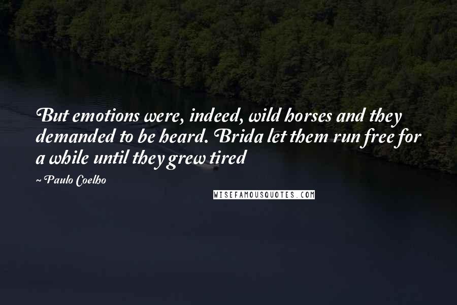 Paulo Coelho Quotes: But emotions were, indeed, wild horses and they demanded to be heard. Brida let them run free for a while until they grew tired