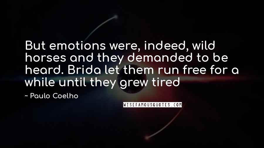 Paulo Coelho Quotes: But emotions were, indeed, wild horses and they demanded to be heard. Brida let them run free for a while until they grew tired
