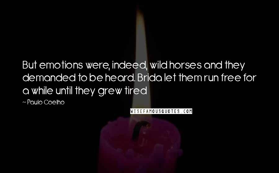 Paulo Coelho Quotes: But emotions were, indeed, wild horses and they demanded to be heard. Brida let them run free for a while until they grew tired