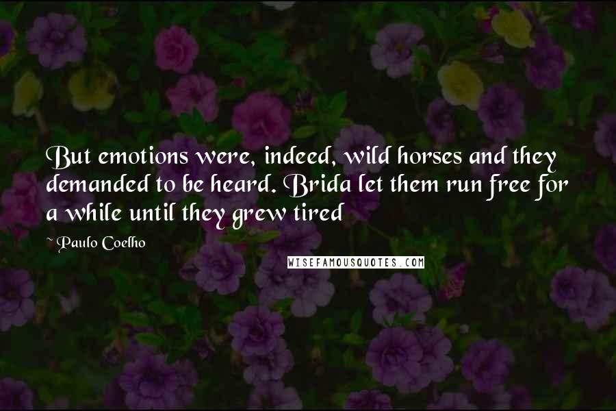 Paulo Coelho Quotes: But emotions were, indeed, wild horses and they demanded to be heard. Brida let them run free for a while until they grew tired