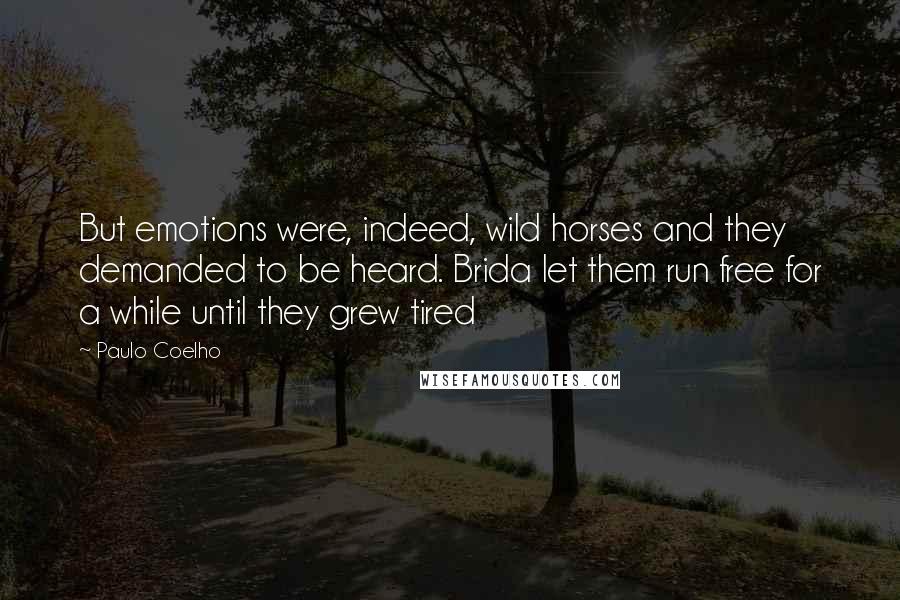 Paulo Coelho Quotes: But emotions were, indeed, wild horses and they demanded to be heard. Brida let them run free for a while until they grew tired