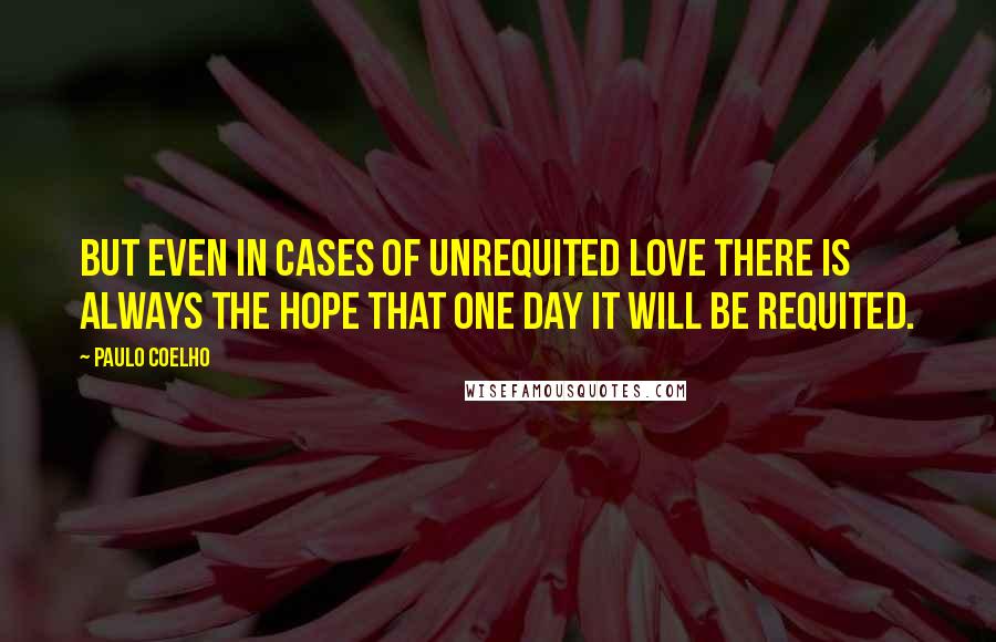 Paulo Coelho Quotes: But even in cases of unrequited love there is always the hope that one day it will be requited.