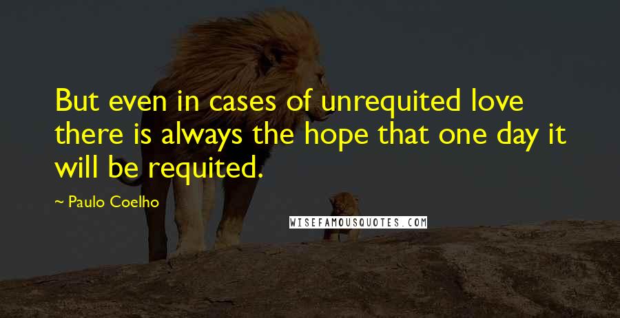 Paulo Coelho Quotes: But even in cases of unrequited love there is always the hope that one day it will be requited.