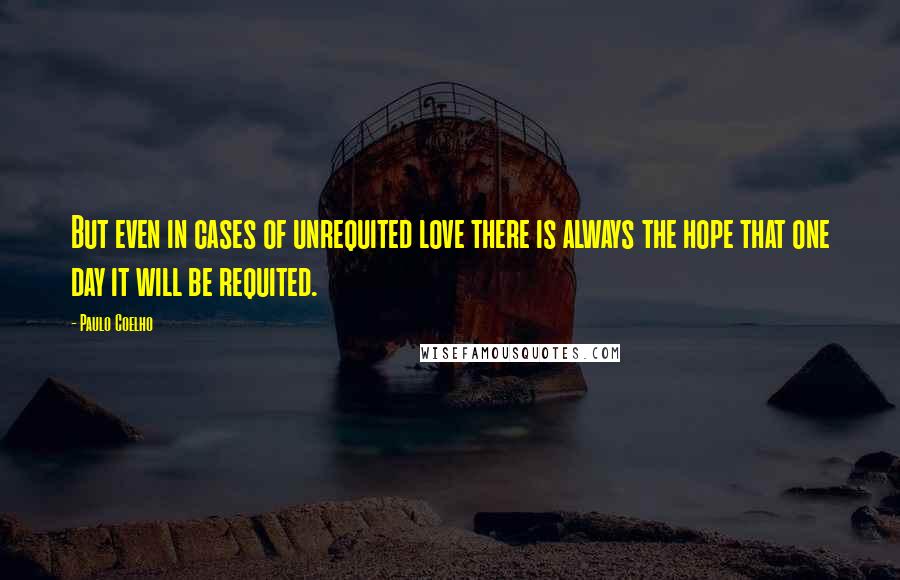 Paulo Coelho Quotes: But even in cases of unrequited love there is always the hope that one day it will be requited.