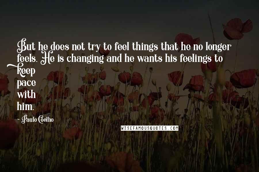 Paulo Coelho Quotes: But he does not try to feel things that he no longer feels. He is changing and he wants his feelings to keep pace with him.