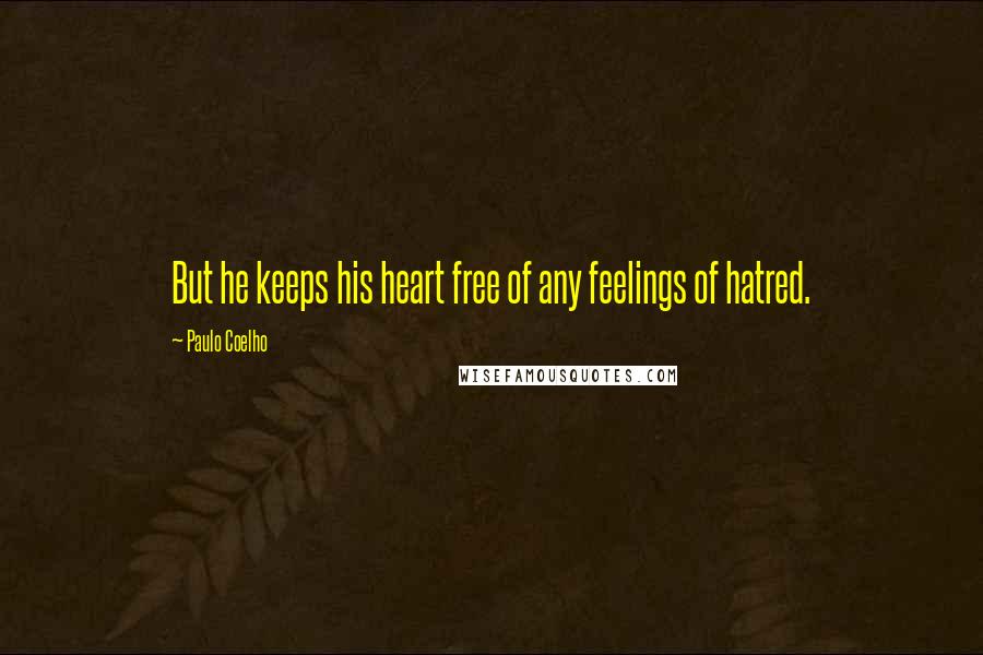 Paulo Coelho Quotes: But he keeps his heart free of any feelings of hatred.