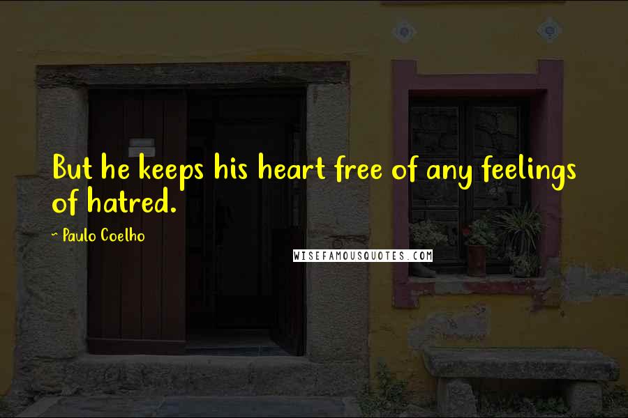 Paulo Coelho Quotes: But he keeps his heart free of any feelings of hatred.