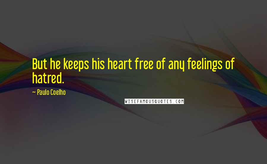 Paulo Coelho Quotes: But he keeps his heart free of any feelings of hatred.