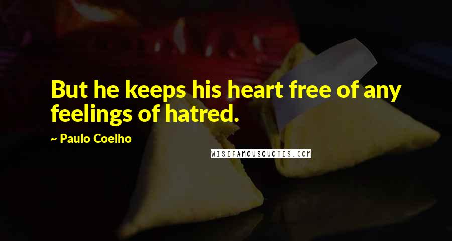 Paulo Coelho Quotes: But he keeps his heart free of any feelings of hatred.