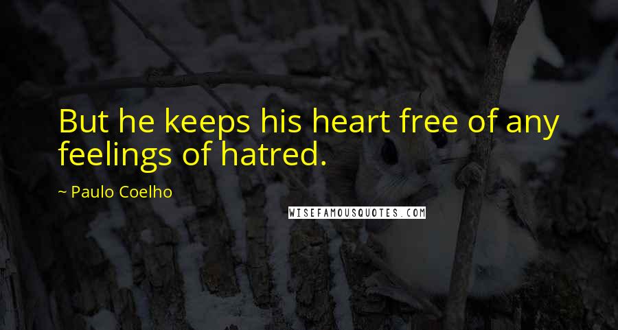 Paulo Coelho Quotes: But he keeps his heart free of any feelings of hatred.