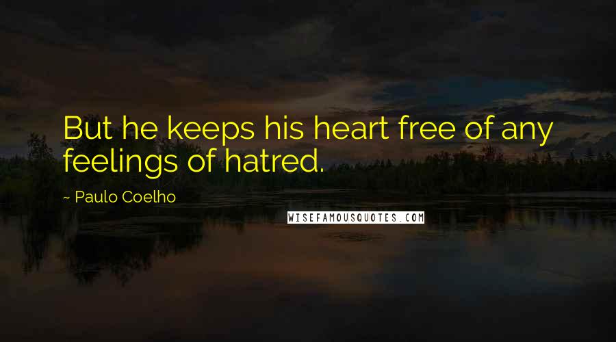 Paulo Coelho Quotes: But he keeps his heart free of any feelings of hatred.