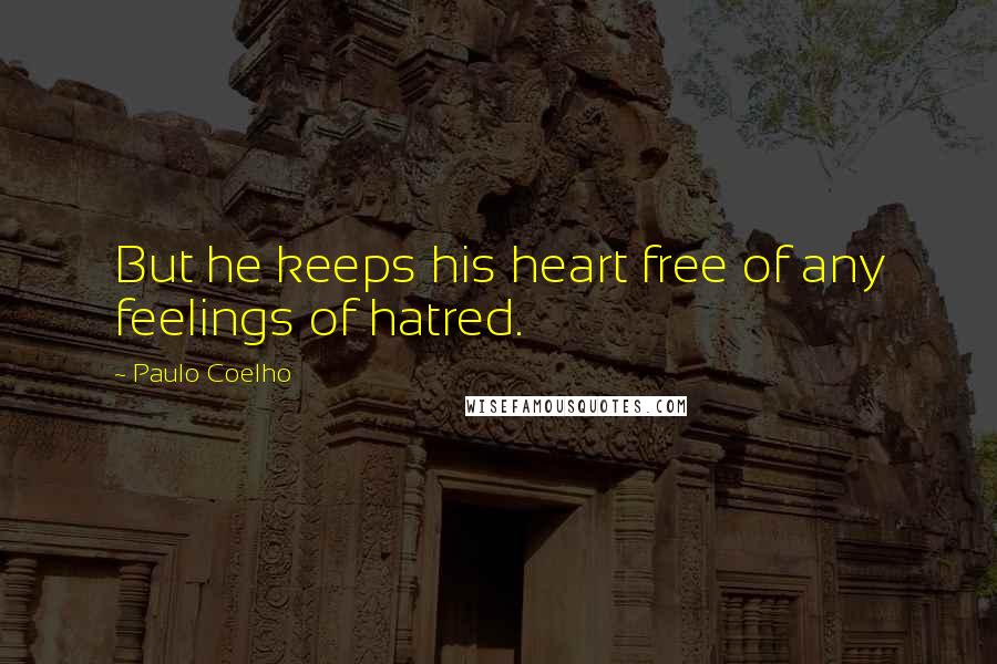 Paulo Coelho Quotes: But he keeps his heart free of any feelings of hatred.