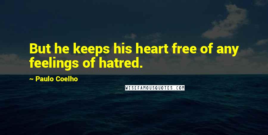 Paulo Coelho Quotes: But he keeps his heart free of any feelings of hatred.