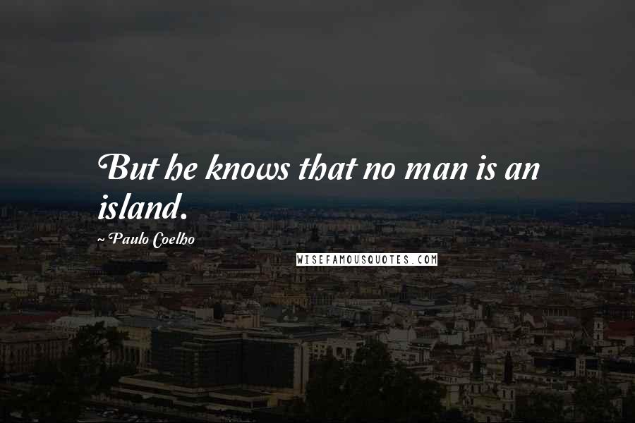 Paulo Coelho Quotes: But he knows that no man is an island.